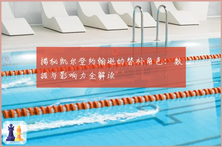 揭秘凯尔登约翰逊的替补角色：数据与影响力全解读