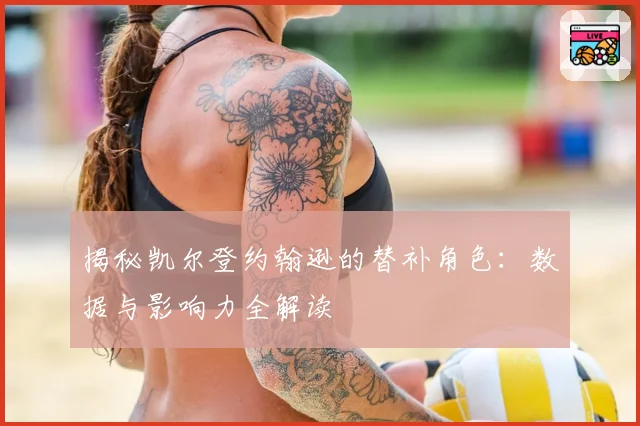 揭秘凯尔登约翰逊的替补角色：数据与影响力全解读