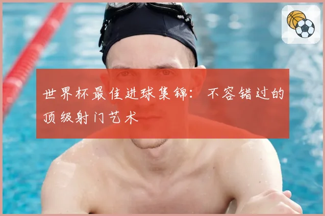 世界杯最佳进球集锦：不容错过的顶级射门艺术