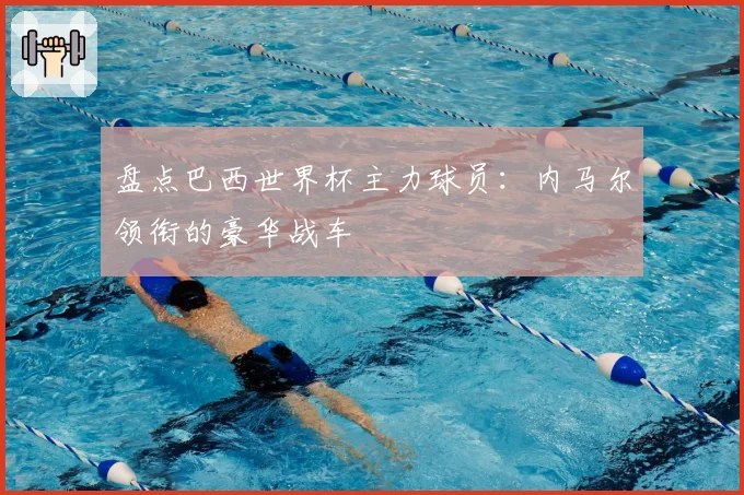 盘点巴西世界杯主力球员：内马尔领衔的豪华战车