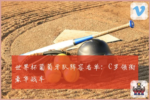 世界杯葡萄牙队阵容名单：C罗领衔豪华战车