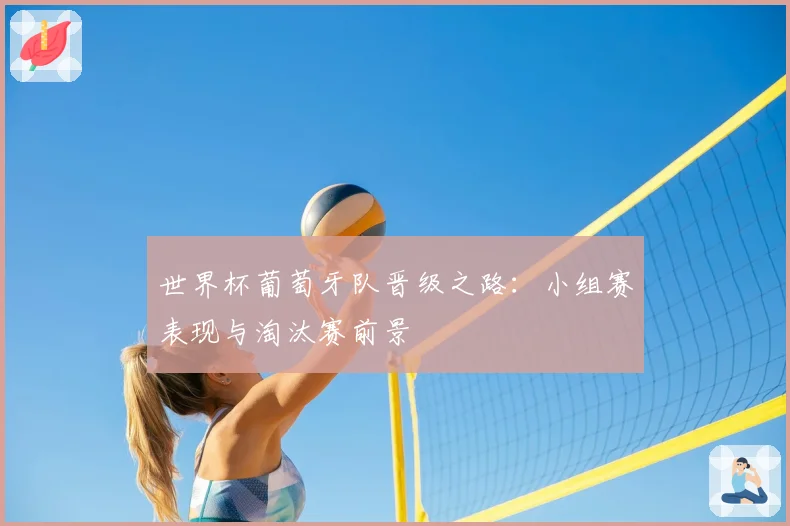 世界杯葡萄牙队晋级之路：小组赛表现与淘汰赛前景