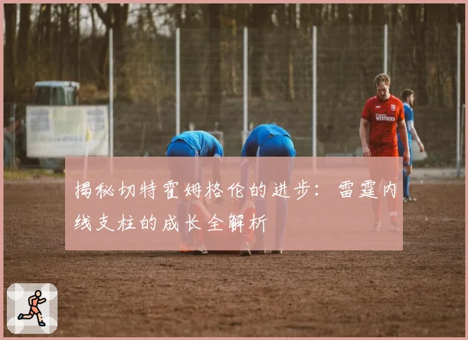 揭秘切特霍姆格伦的进步：雷霆内线支柱的成长全解析