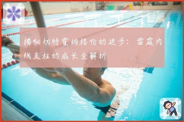 揭秘切特霍姆格伦的进步：雷霆内线支柱的成长全解析